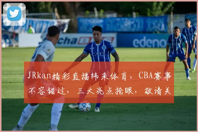 JRkan精彩直播纬来体育，CBA赛事不容错过，三大亮点抢眼，敬请关注
