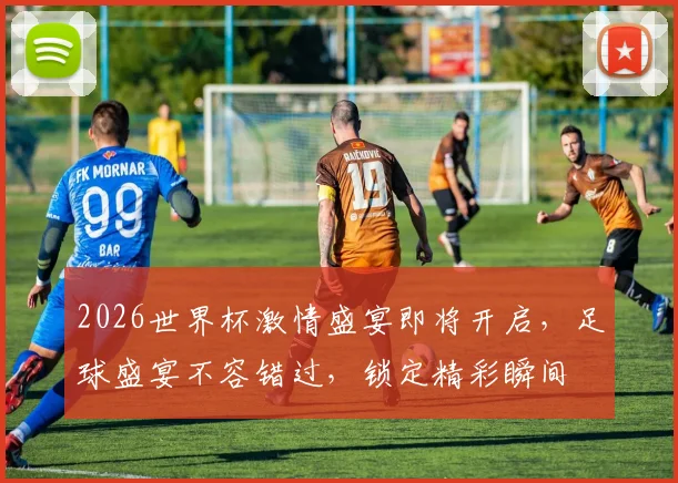 2026世界杯激情盛宴即将开启，足球盛宴不容错过，锁定精彩瞬间