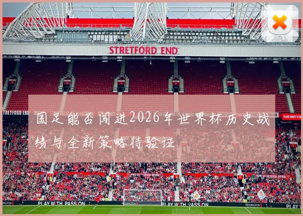 国足能否闯进2026年世界杯历史战绩与全新策略待验证