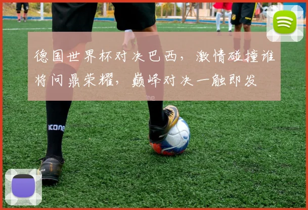 德国世界杯对决巴西，激情碰撞谁将问鼎荣耀，巅峰对决一触即发