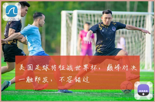 美国足球将征战世界杯，巅峰对决一触即发，不容错过