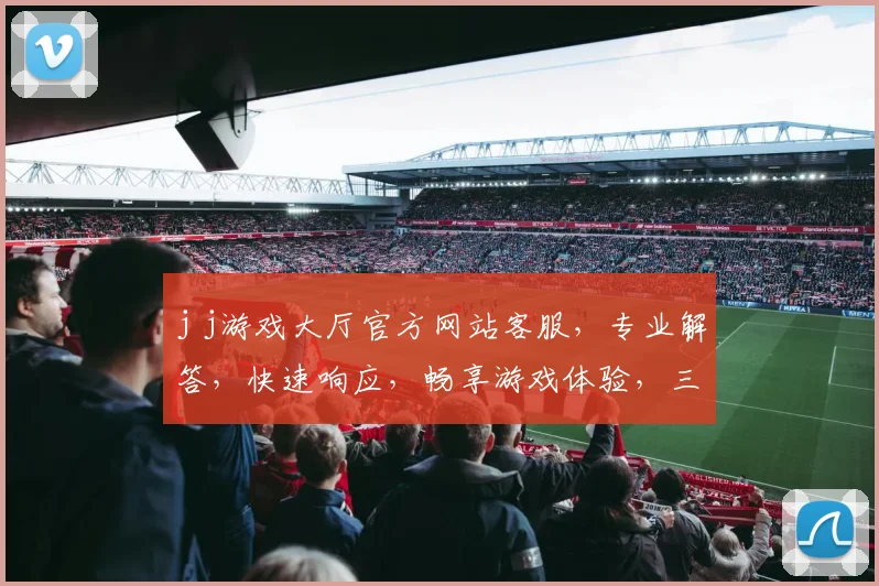 j j游戏大厅官方网站客服，专业解答，快速响应，畅享游戏体验，三重保障，服务一流，敬请咨询