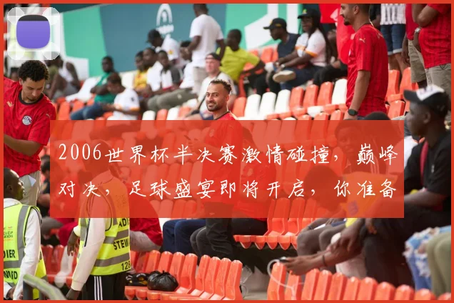 2006世界杯半决赛激情碰撞，巅峰对决，足球盛宴即将开启，你准备好了吗