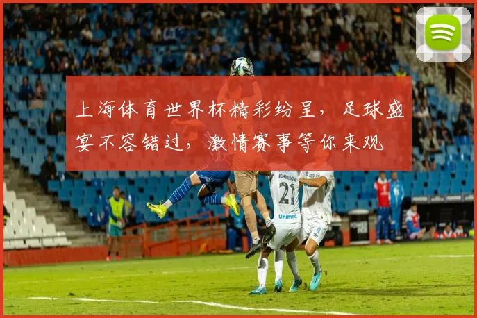 上海体育世界杯精彩纷呈，足球盛宴不容错过，激情赛事等你来观