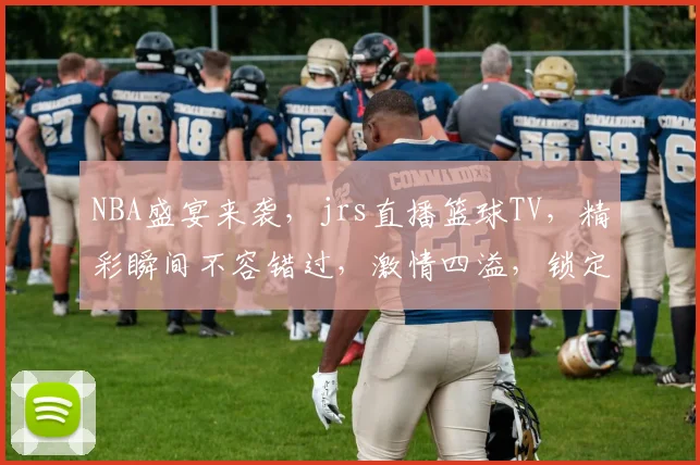 NBA盛宴来袭，jrs直播篮球TV，精彩瞬间不容错过，激情四溢，锁定频道，共享篮球魅力
