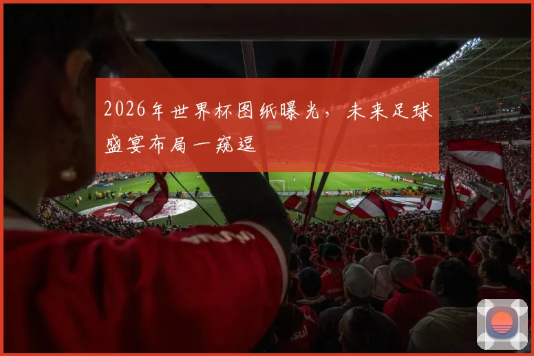 2026年世界杯图纸曝光，未来足球盛宴布局一窥逗