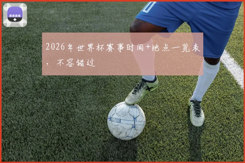 2026年世界杯赛事时间+地点一览表，不容错过