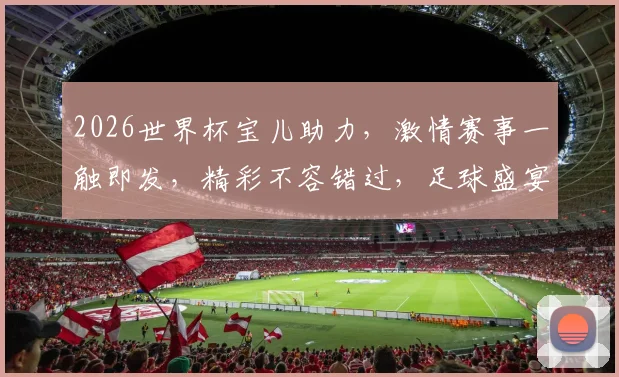 2026世界杯宝儿助力，激情赛事一触即发，精彩不容错过，足球盛宴等你来
