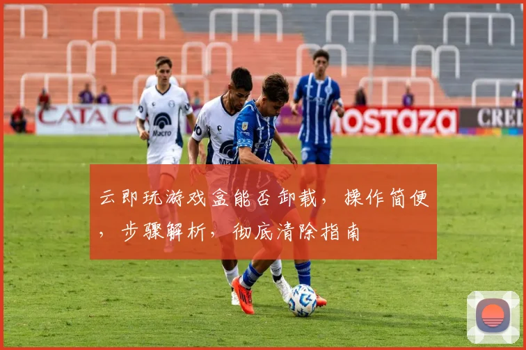 云即玩游戏盒能否卸载，操作简便，步骤解析，彻底清除指南