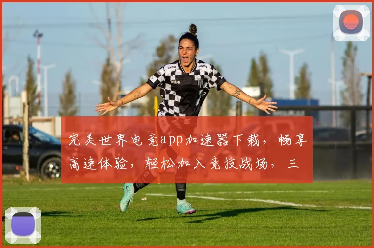 完美世界电竞app加速器下载，畅享高速体验，轻松加入竞技战场，三步轻松搞定，必看攻略
