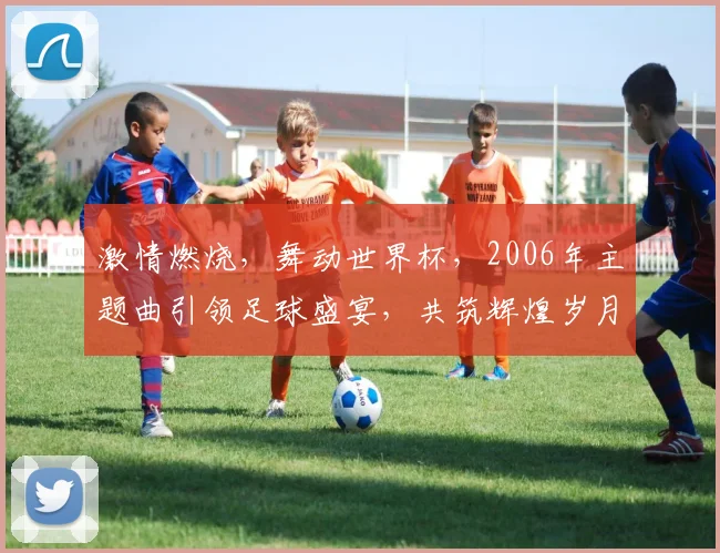 激情燃烧，舞动世界杯，2006年主题曲引领足球盛宴，共筑辉煌岁月