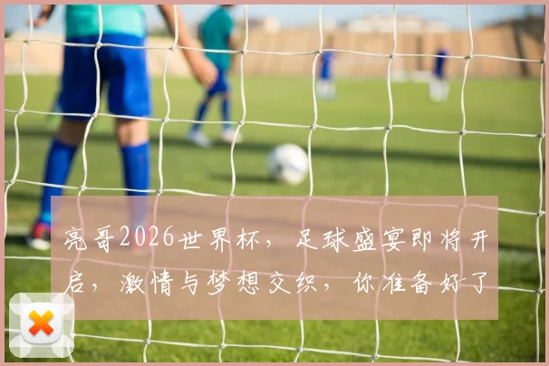 亮哥2026世界杯，足球盛宴即将开启，激情与梦想交织，你准备好了吗