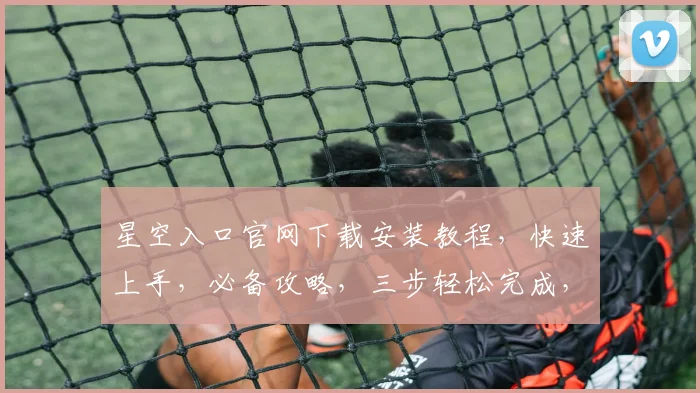 星空入口官网下载安装教程，快速上手，必备攻略，三步轻松完成，不容错过