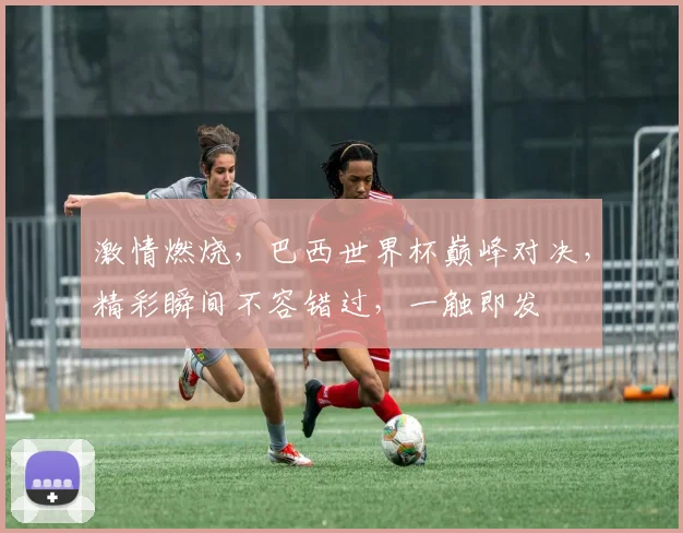 激情燃烧，巴西世界杯巅峰对决，精彩瞬间不容错过，一触即发
