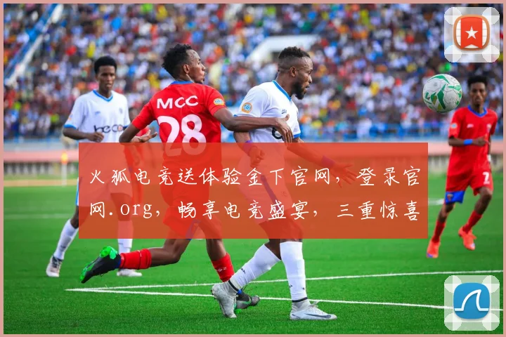 火狐电竞送体验金下官网，登录官网.org，畅享电竞盛宴，三重惊喜等你来
