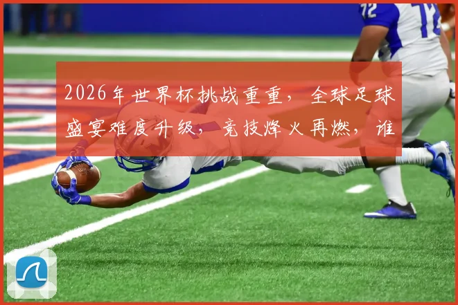 2026年世界杯挑战重重，全球足球盛宴难度升级，竞技烽火再燃，谁能问鼎